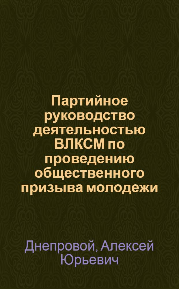 Партийное руководство деятельностью ВЛКСМ по проведению общественного призыва молодежи (1971-1980 гг.) : Автореф. дис. на соиск. учен. степ. канд. ист. наук : (07.00.01)