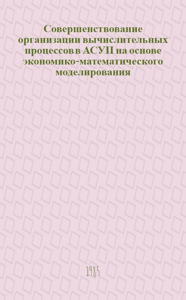 Совершенствование организации вычислительных процессов в АСУП на основе экономико-математического моделирования : Автореф. дис. на соиск. учен. степ. канд. экон. наук : (08.00.13)