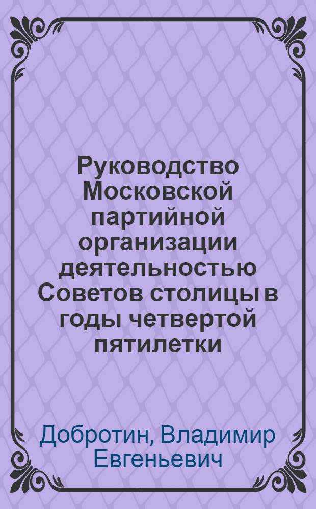Руководство Московской партийной организации деятельностью Советов столицы в годы четвертой пятилетки (1946-1950 гг.) : Автореф. дис. на соиск. учен. степ. канд. ист. наук : (07.00.01)