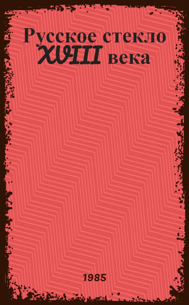Русское стекло XVIII века : Собрание Гос. музея керамики и "Усадьба Кусково XVIII века"
