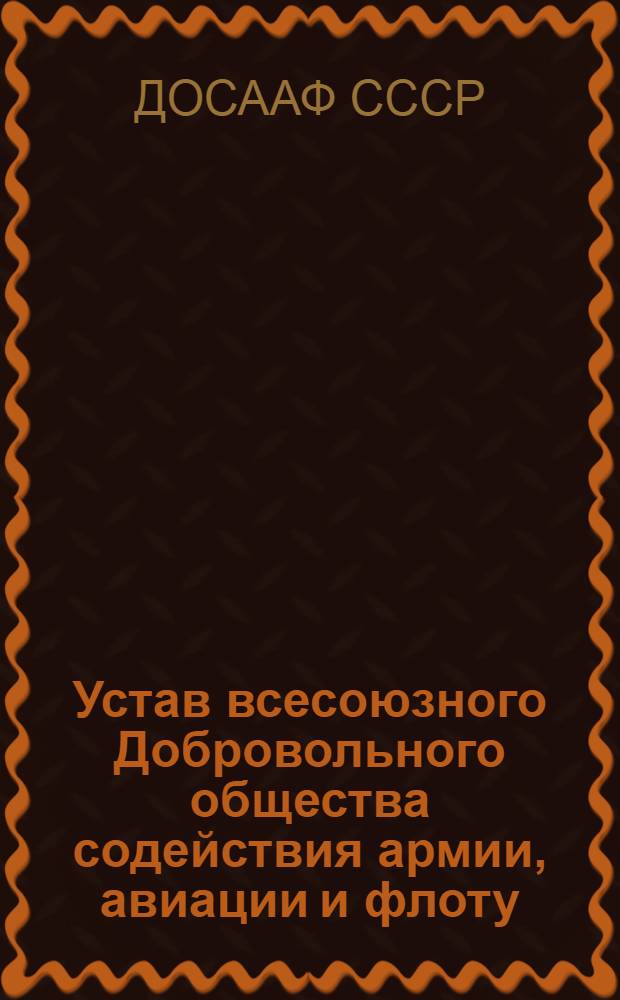 Устав всесоюзного Добровольного общества содействия армии, авиации и флоту (ДОСААФ СССР) : Принят V Всесоюз. съездом ДОСААФ, частич. изм. внесены VI, VII, VIII и IX Всесоюз. съездами ДОСААФ