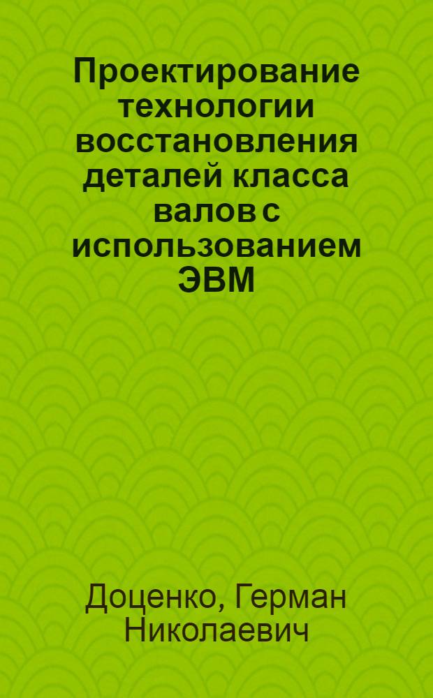Проектирование технологии восстановления деталей класса валов с использованием ЭВМ : Учеб. пособие