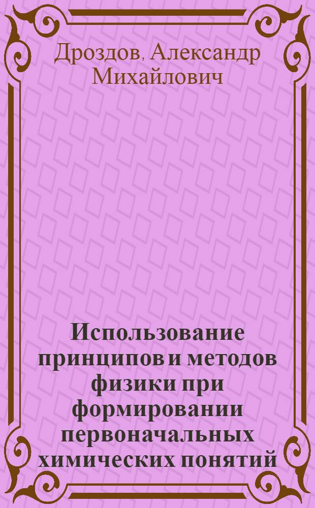 Использование принципов и методов физики при формировании первоначальных химических понятий : Автореф. дис. на соиск. учен. степ. канд. пед. наук : (13.00.02)