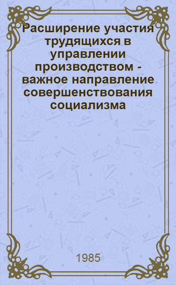 Расширение участия трудящихся в управлении производством - важное направление совершенствования социализма : Метод. материал в помощь лектору