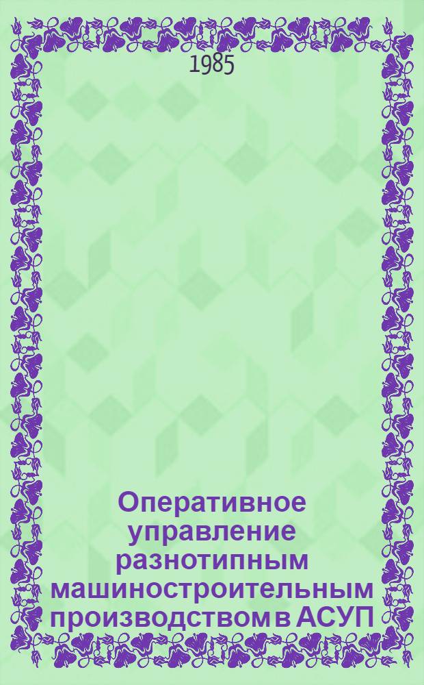 Оперативное управление разнотипным машиностроительным производством в АСУП : (Пробл., принципы, методы) : Автореф. дис. на соиск. учен. степ. д-ра экон. наук : (08.00.13)