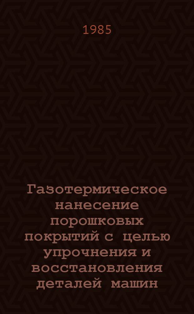 Газотермическое нанесение порошковых покрытий с целью упрочнения и восстановления деталей машин : Доклад : Семинар по развитию и использованию порошковой металлургии в машиностроении, Минск, 25-29 марта 1985 г