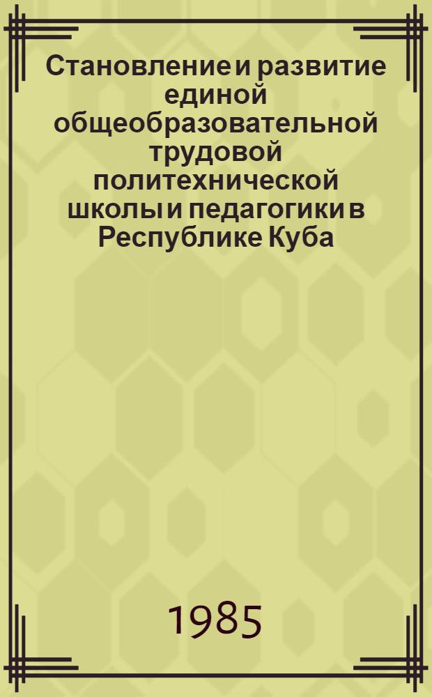 Становление и развитие единой общеобразовательной трудовой политехнической школы и педагогики в Республике Куба : Автореф. дис. на соиск. учен. степ. д-ра пед. наук : (13.00.01)