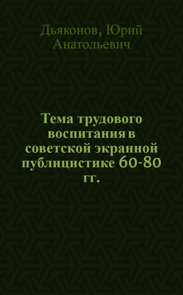 Тема трудового воспитания в советской экранной публицистике 60-80 гг. : Автореф. дис. на соиск. учен. степ. канд. искусствоведения : (17.00.03)