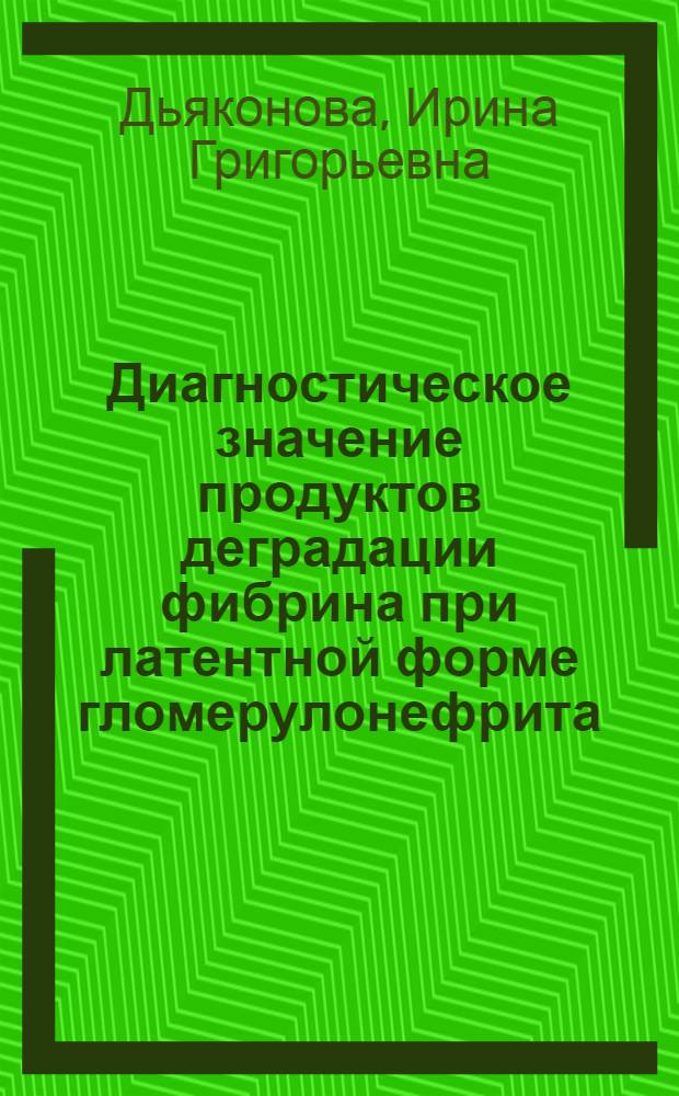 Диагностическое значение продуктов деградации фибрина при латентной форме гломерулонефрита : Автореф. дис. на соиск. учен. степ. канд. мед. наук : (14.00.05)
