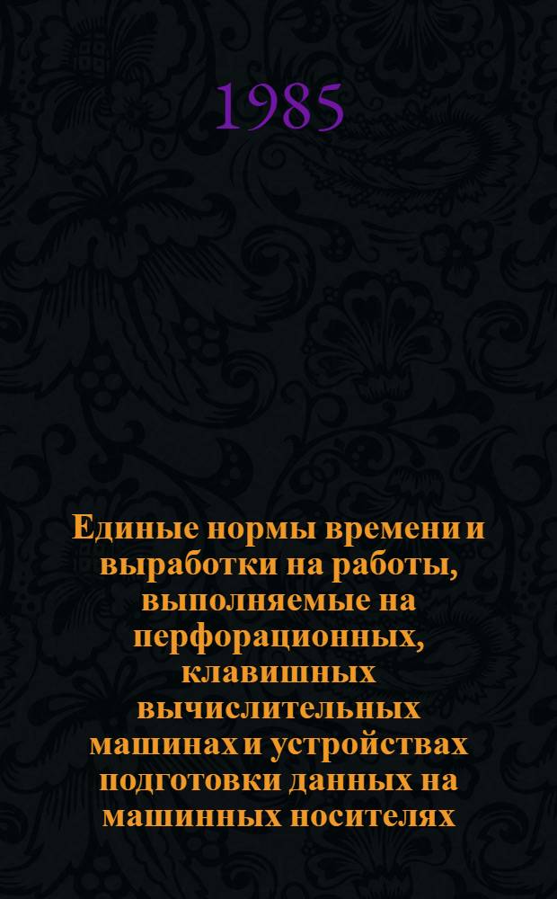 Единые нормы времени и выработки на работы, выполняемые на перфорационных, клавишных вычислительных машинах и устройствах подготовки данных на машинных носителях : Утв. Гос. ком. СССР по труду и социал. вопр. и ВЦСПС 26.02.85 : Срок действия до 1990 г.