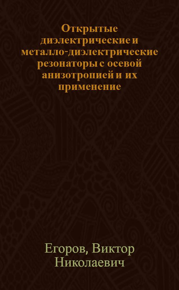 Открытые диэлектрические и металло-диэлектрические резонаторы с осевой анизотропией и их применение : Автореф. дис. на соиск. учен. степ. канд. техн. наук : (05.12.01; 05.12.07)