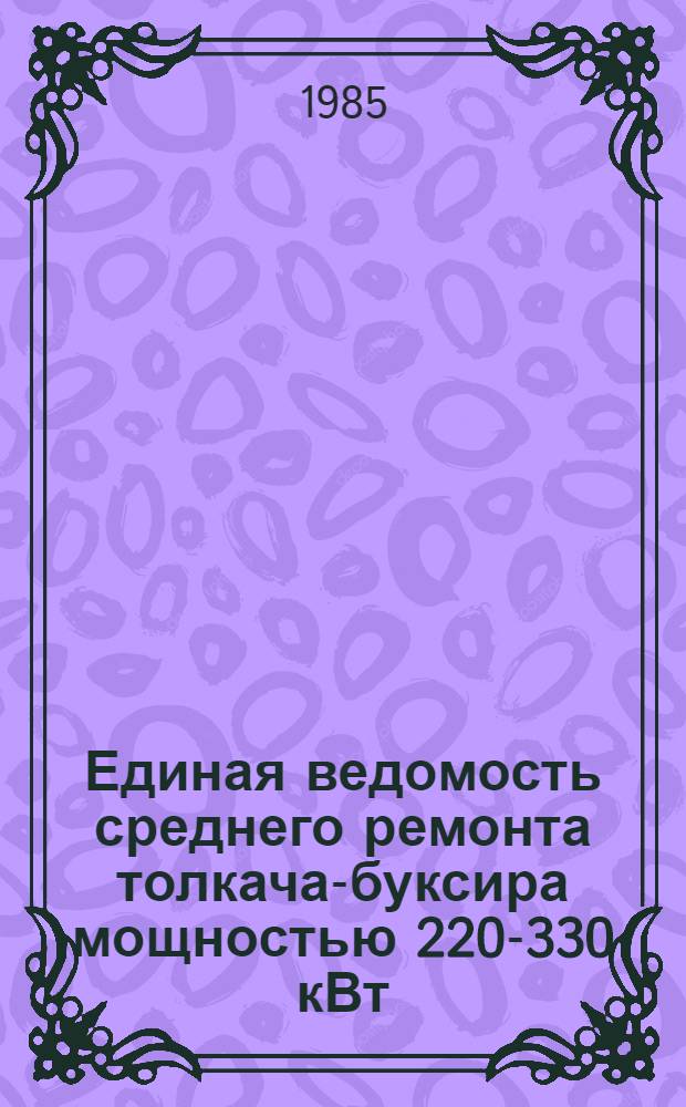 Единая ведомость среднего ремонта толкача-буксира мощностью 220-330 кВт : (Проекты № 911, 911А, 911Б, 911Б (М), 911В и 911Л) : Утв. М-вом реч. флота 26.06.84