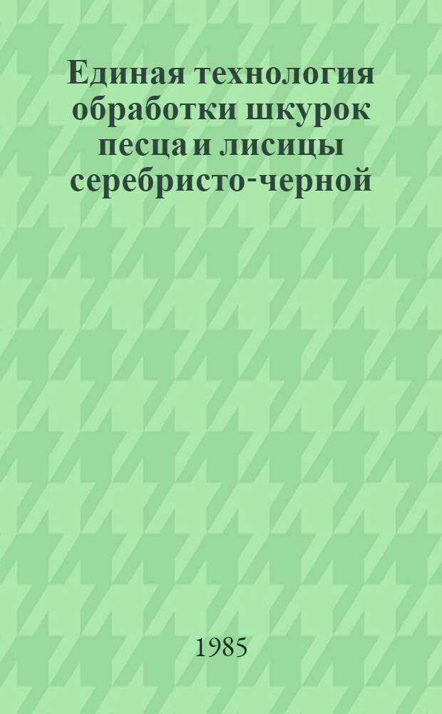 Единая технология обработки шкурок песца и лисицы серебристо-черной : Утв. М-вом лег. пром-сти СССР 27.11.84 : Вводится в действие с 01.01.85 как обязательная для всех предприятий меховой пром-сти, перераб. шкурки песца и лисицы серебристо-черной взамен Единой технологии обраб. шкурок песца и лисицы с/ч, утвержд. МЛП СССР в 1973 г