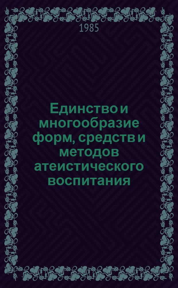 Единство и многообразие форм, средств и методов атеистического воспитания : (Из соврем. опыта атеист. работы) : Сб. ст