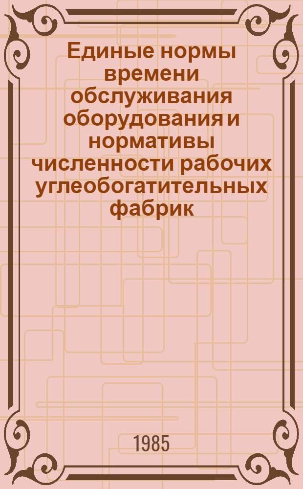 Единые нормы времени обслуживания оборудования и нормативы численности рабочих углеобогатительных фабрик, занятых на основных и вспомогательных работах (кроме энергомеханической службы) : Утв. М-вом угольной пром-сти СССР 09.10.85