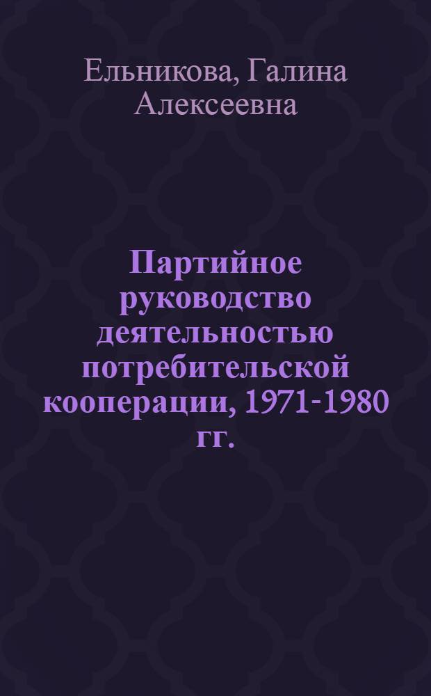 Партийное руководство деятельностью потребительской кооперации, 1971-1980 гг. : (На материалах обл. Центр.-Чернозем. р-на) : Автореф. дис. на соиск. учен. степ. канд. ист. наук : (07.00.01)