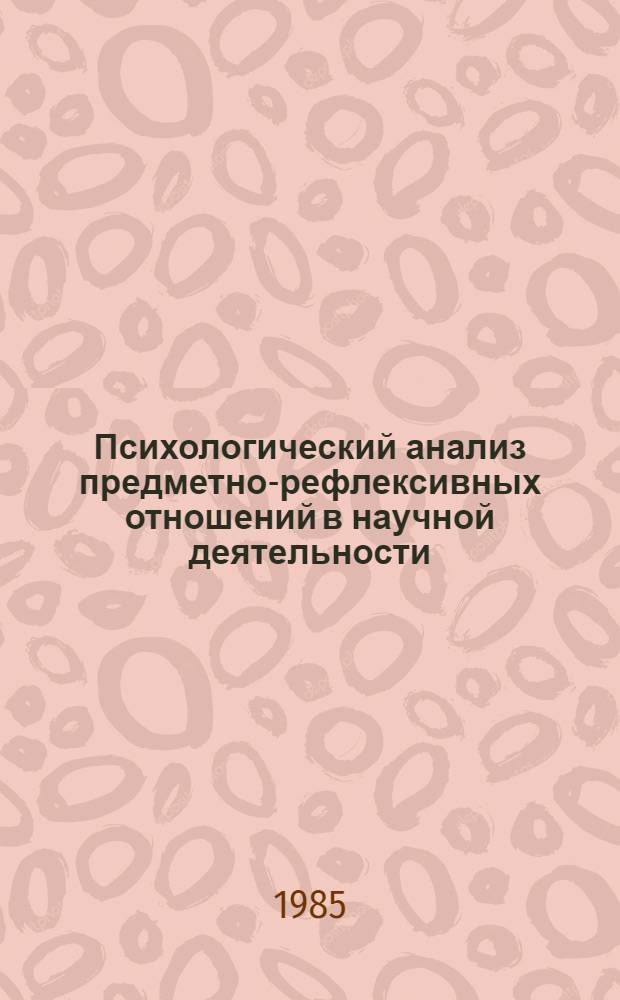 Психологический анализ предметно-рефлексивных отношений в научной деятельности : Автореф. дис. на соиск. учен. степ. канд. психол. наук : (19.00.05)