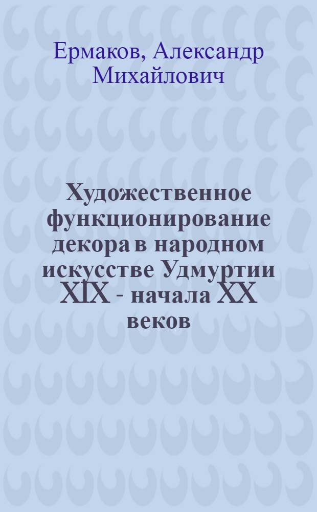 Художественное функционирование декора в народном искусстве Удмуртии XIX - начала XX веков : Автореф. дис. на соиск. учен. степ. канд. искусствоведения : (17.00.05)