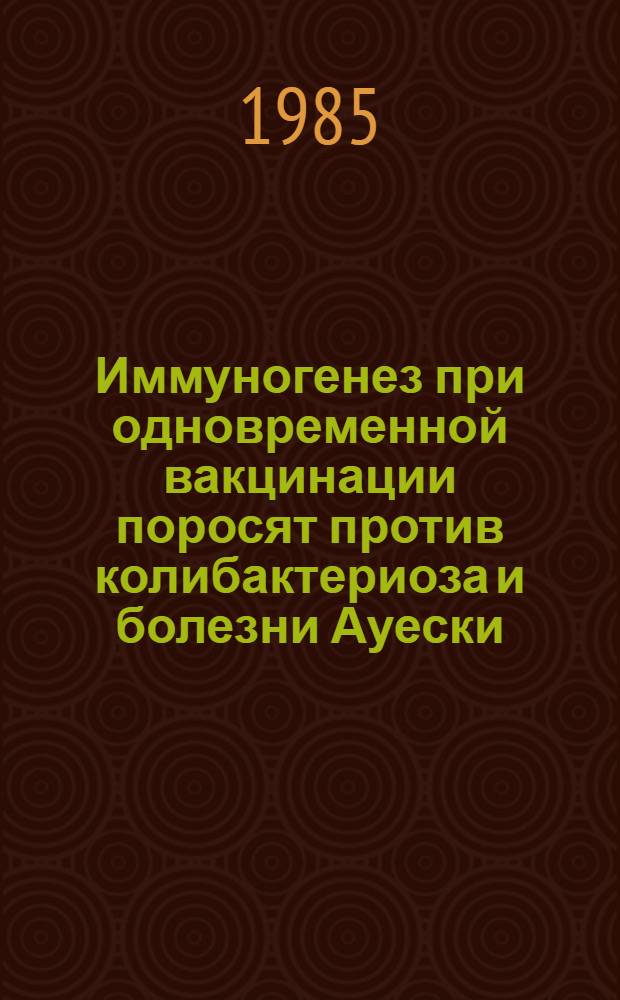 Иммуногенез при одновременной вакцинации поросят против колибактериоза и болезни Ауески : Автореф. дис. на соиск. учен. степ. канд. вет. наук : (16.00.03)