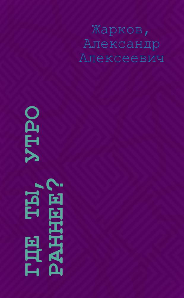 Где ты, утро раннее? : Стихотворения. Поэмы. Песни, 1921-1984
