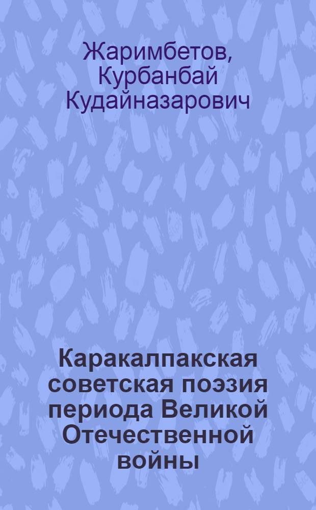 Каракалпакская советская поэзия периода Великой Отечественной войны : (Идейно-тематич. и жанровые особенности. Пробл. героич. характера) : Автореф. дис. на соиск. учен. степ. канд. филол. наук : (10.01.02)
