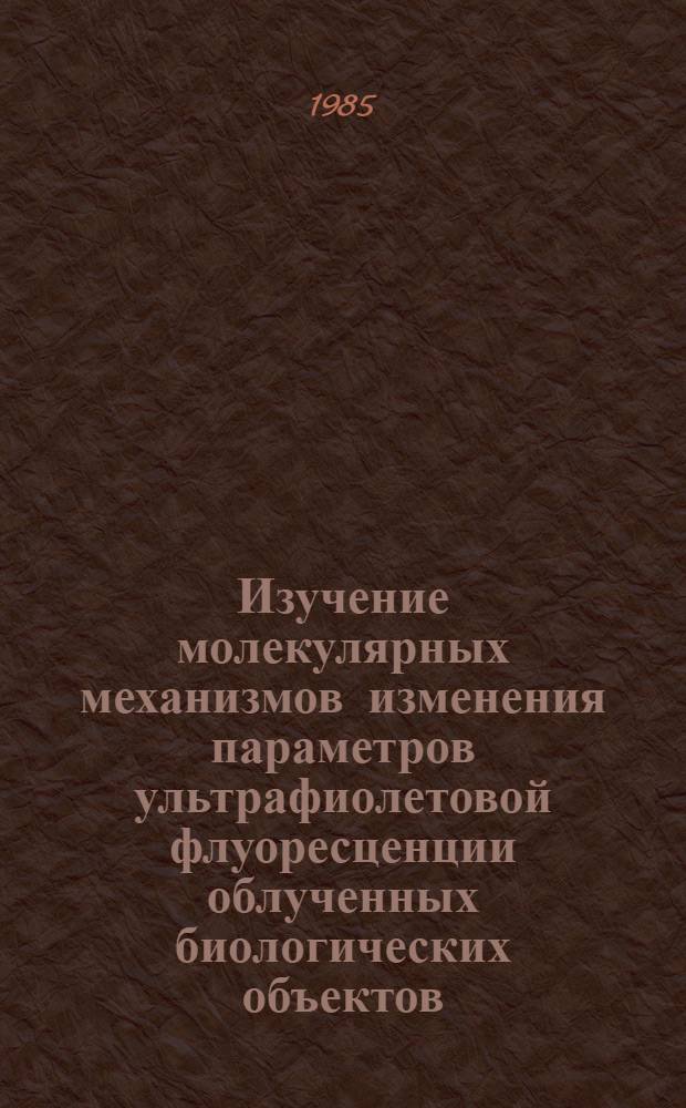 Изучение молекулярных механизмов изменения параметров ультрафиолетовой флуоресценции облученных биологических объектов : Автореф. дис. на соиск. учен. степ. канд. биол. наук : (03.00.01)