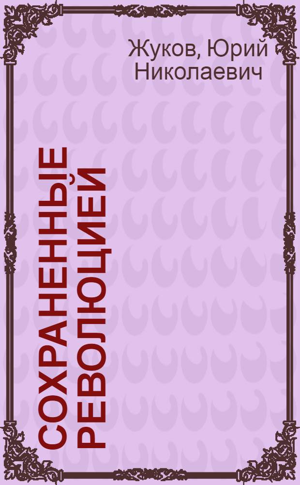 Сохраненные революцией : Охрана памятников истории и культуры в Москве в 1917-1921 годах