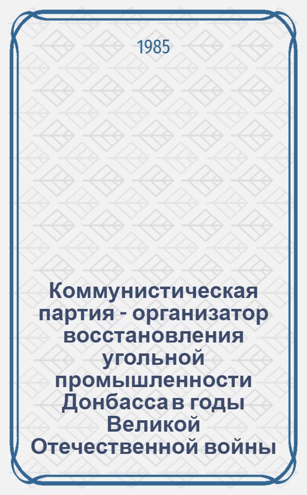 Коммунистическая партия - организатор восстановления угольной промышленности Донбасса в годы Великой Отечественной войны (1943-1945 гг.) : Метод. рекомендации