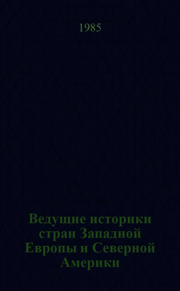 Ведущие историки стран Западной Европы и Северной Америки : К XVI Междунар. конгр. ист. наук (Штутгарт, авг. 1985 г.) : Справочник
