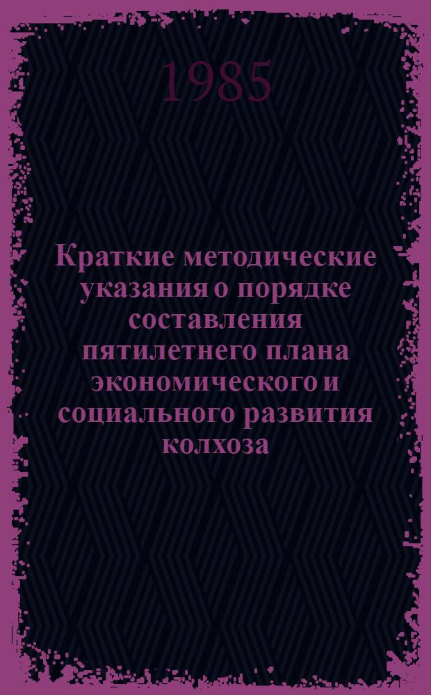 Краткие методические указания о порядке составления пятилетнего плана экономического и социального развития колхоза (совхоза, межхозяйственного предприятия) на 1986-1990 годы