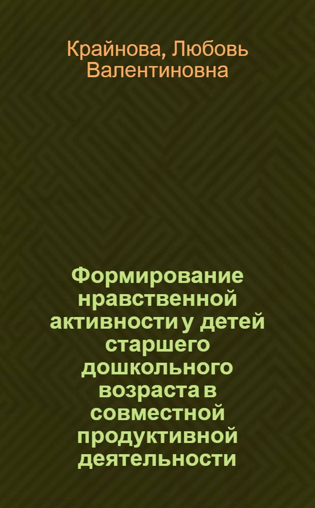 Формирование нравственной активности у детей старшего дошкольного возраста в совместной продуктивной деятельности : Автореф. дис. на соиск. учен. степ. канд. пед. наук : (13.00.01)