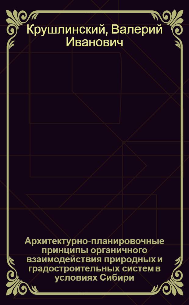 Архитектурно-планировочные принципы органичного взаимодействия природных и градостроительных систем в условиях Сибири : Автореф. дис. на соиск. учен. степ. д-ра архитектуры : (18.00.04)
