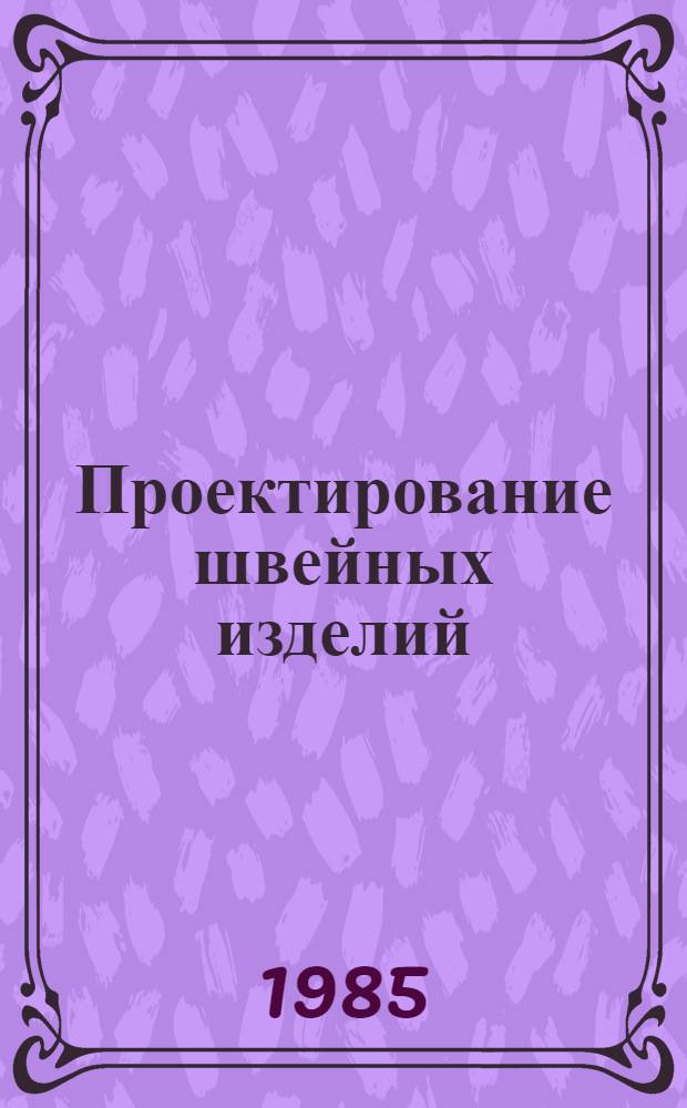 Проектирование швейных изделий : Учеб. пособие по диплом. и курсовому проектированию для вузов по спец. 1112 "Конструирование швейн. изделий"