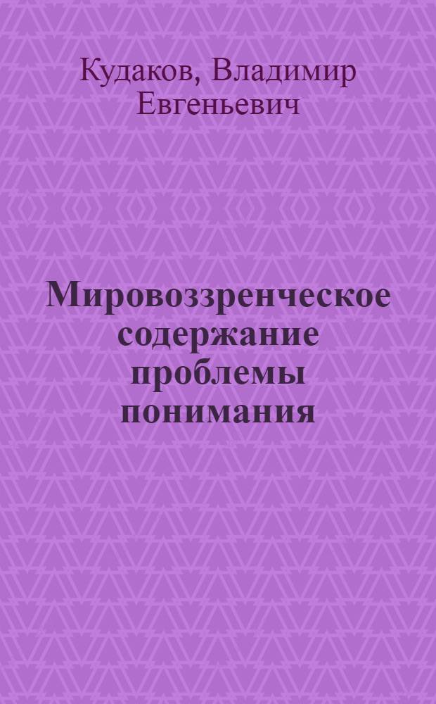 Мировоззренческое содержание проблемы понимания : Автореф. дис. на соиск. учен. степ. канд. филос. наук : (09.00.01)
