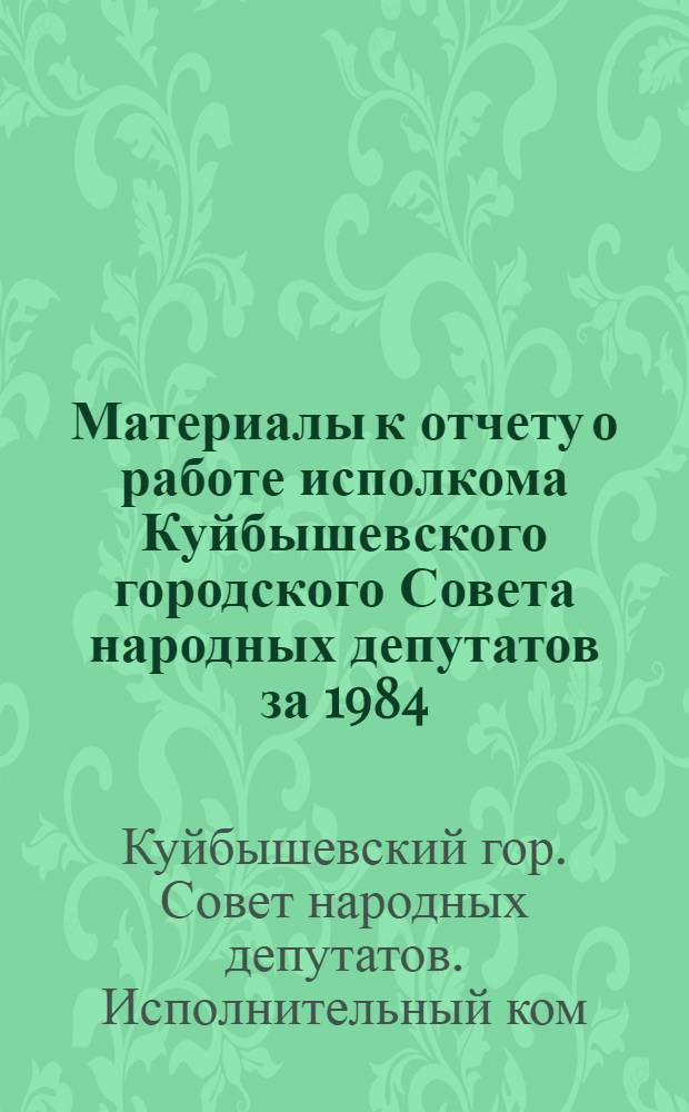 Материалы к отчету о работе исполкома Куйбышевского городского Совета народных депутатов за 1984 - I полугодие 1985 года