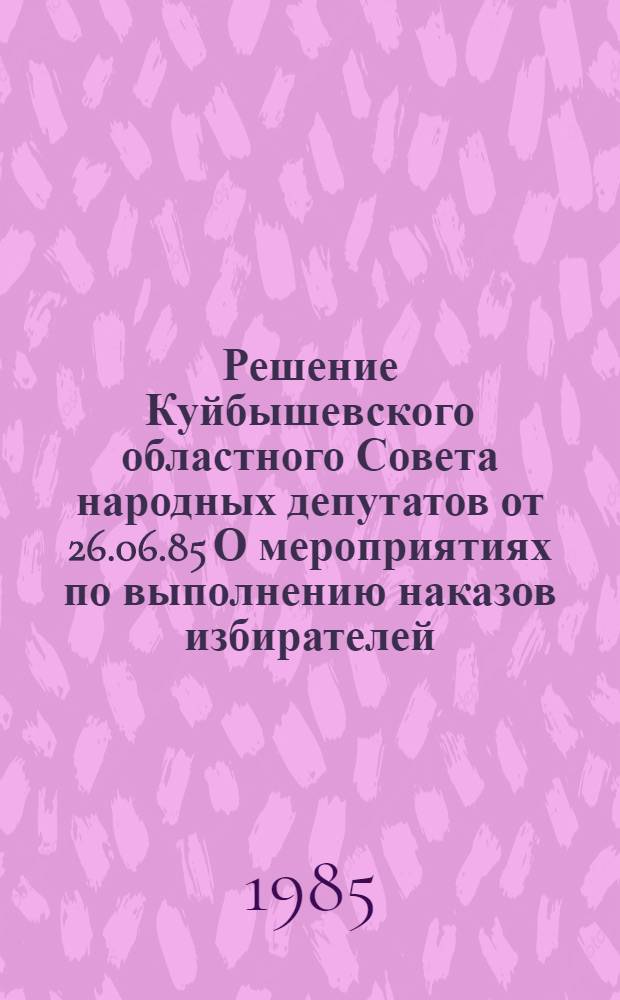 Решение Куйбышевского областного Совета народных депутатов от 26.06.85 О мероприятиях по выполнению наказов избирателей, данных депутатам Областного совета девятнадцатого созыва