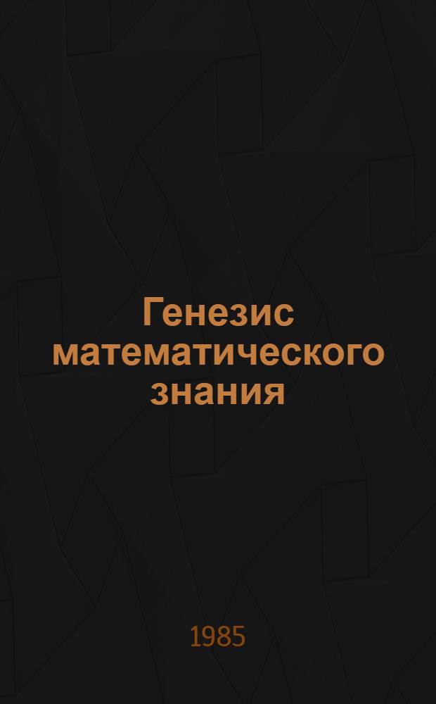 Генезис математического знания : (Логико-гносеол. анализ) : Автореф. дис. на соиск. учен. степ. д-ра филос. наук : (09.00.03)