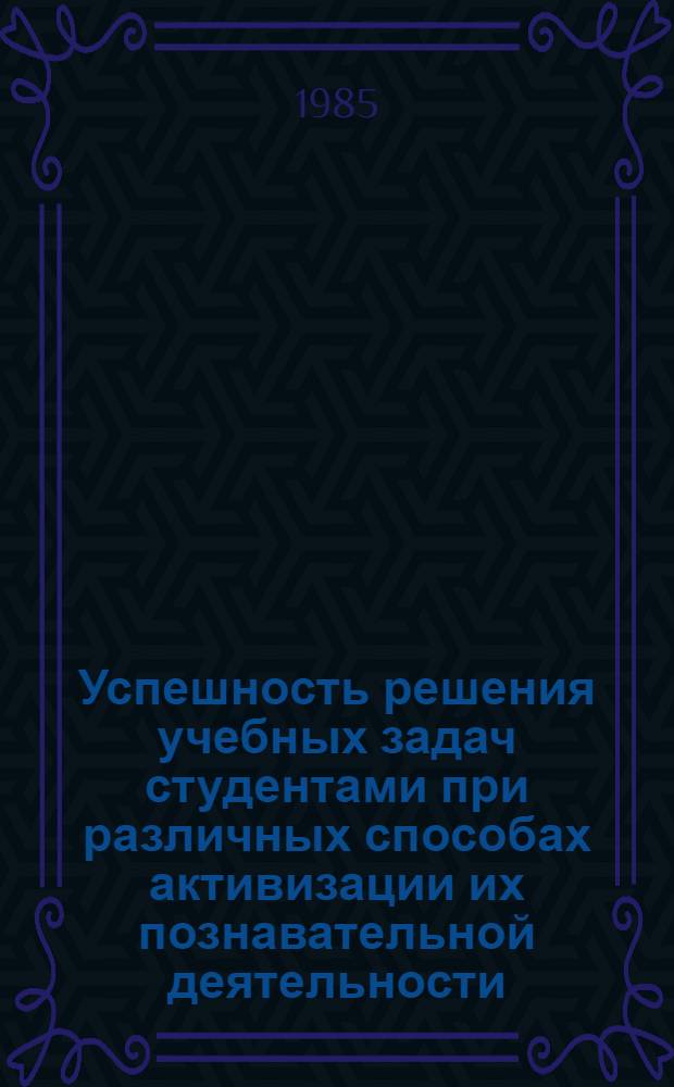 Успешность решения учебных задач студентами при различных способах активизации их познавательной деятельности : Автореф. дис. на соиск. учен. степ. канд. пед. наук : (13.00.01)