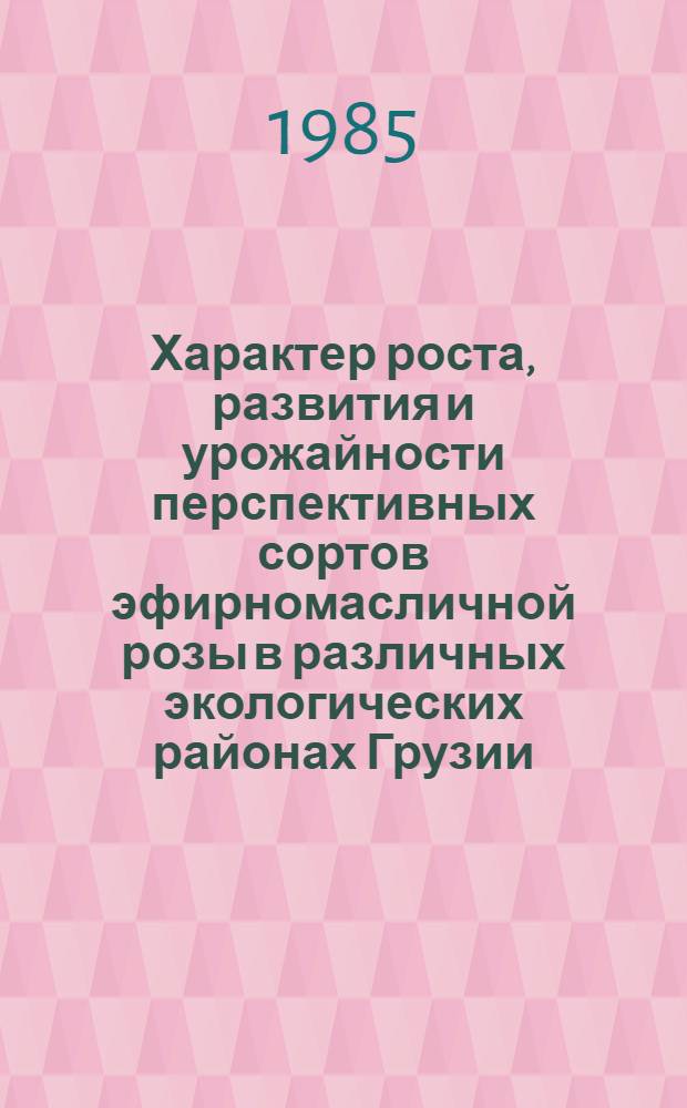 Характер роста, развития и урожайности перспективных сортов эфирномасличной розы в различных экологических районах Грузии : Автореф. дис. на соиск. учен. степ. канд. с.-х. наук : (06.01.10)