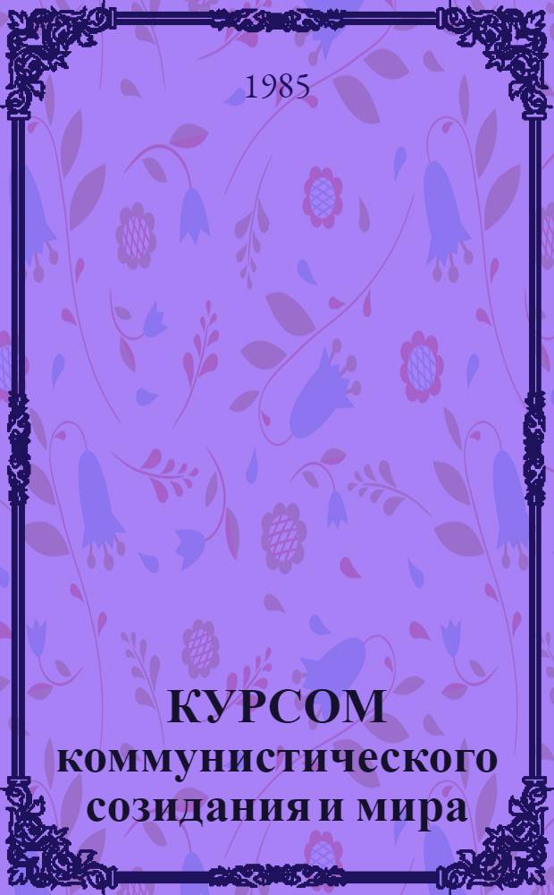 КУРСОМ коммунистического созидания и мира : Метод. рекомендации к изучению материалов окт. (1985 г.) Пленума ЦК КПСС : (В помощь работникам вузов)