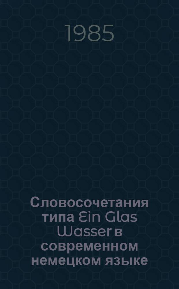 Словосочетания типа Ein Glas Wasser в современном немецком языке : (Лексич. и граммат. аспект) : Автореф. дис. на соиск. учен. степ. канд. филол. наук : (10.02.04)