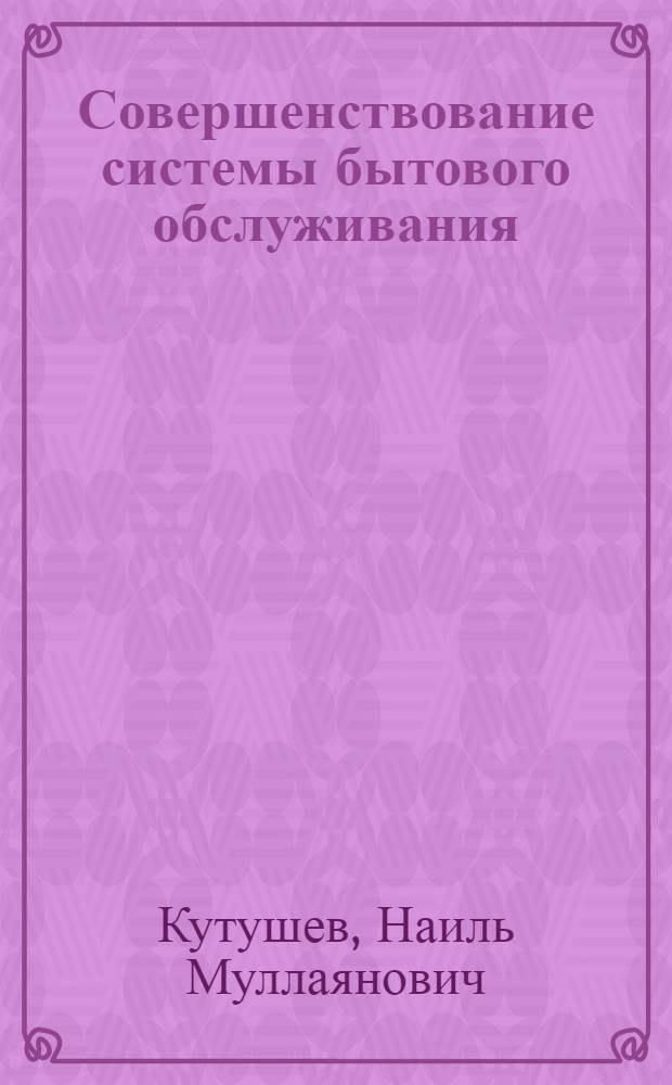 Совершенствование системы бытового обслуживания : (Опыт работы предприятий службы быта Башк. АССР)