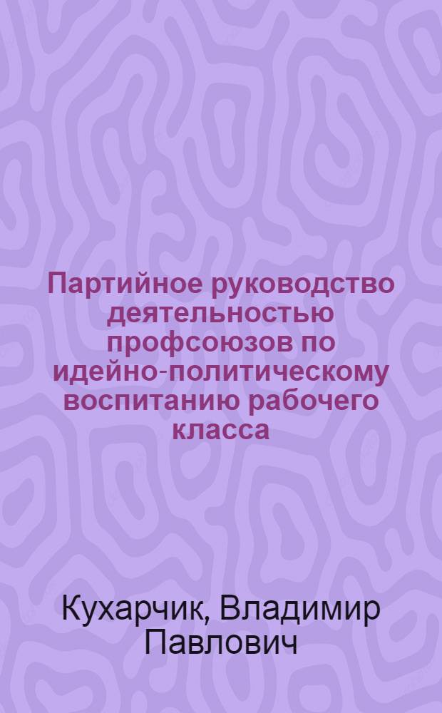 Партийное руководство деятельностью профсоюзов по идейно-политическому воспитанию рабочего класса (1926-1937 гг.) : (На материалах Украины) : Автореф. дис. на соиск. учен. степ. канд. ист. наук : (07.00.01)
