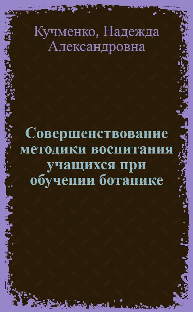 Совершенствование методики воспитания учащихся при обучении ботанике : Автореф. дис. на соиск. учен. степ. канд. пед. наук : (13.00.02)