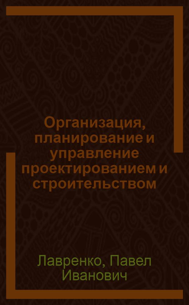 Организация, планирование и управление проектированием и строительством : Учеб. для вузов по спец. 1201 "Архитектура"