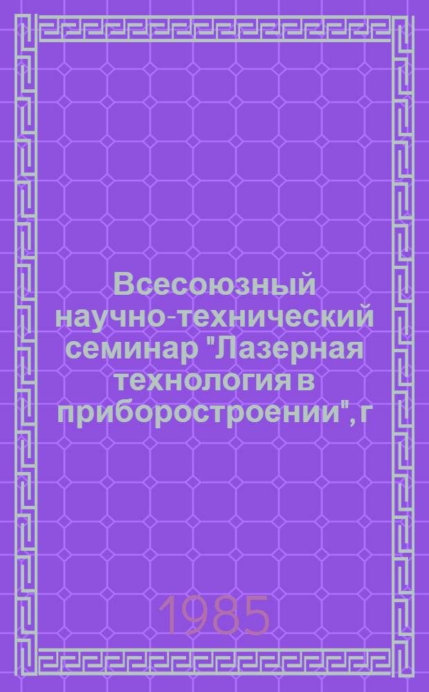 Всесоюзный научно-технический семинар "Лазерная технология в приборостроении", г. Рига, 19-21 ноября 1985 г. : Тез. докл