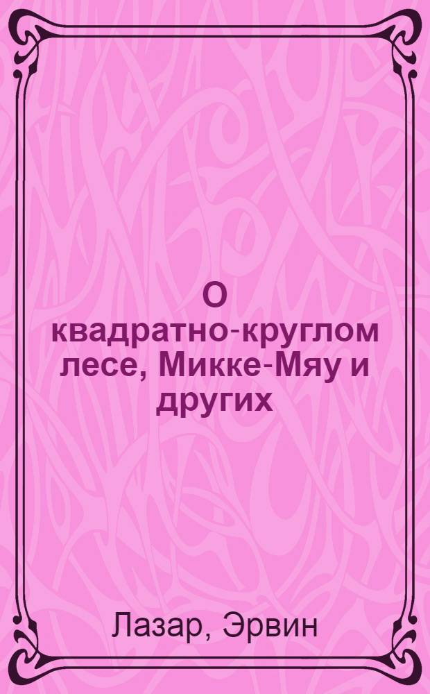 О квадратно-круглом лесе, Микке-Мяу и других : Веселые сказки : Для мл. шк. возраста : Пер. с венг