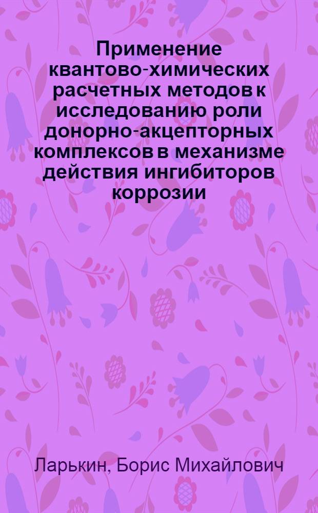 Применение квантово-химических расчетных методов к исследованию роли донорно-акцепторных комплексов в механизме действия ингибиторов коррозии : Автореф. дис. на соиск. учен. степ. канд. хим. наук : (05.17.14)