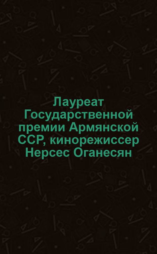 Лауреат Государственной премии Армянской ССР, кинорежиссер Нерсес Оганесян