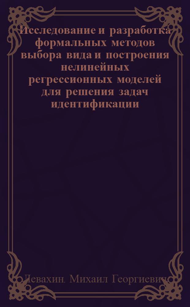Исследование и разработка формальных методов выбора вида и построения нелинейных регрессионных моделей для решения задач идентификации : Автореф. дис. на соиск. учен. степ. канд. техн. наук : (05.13.01)